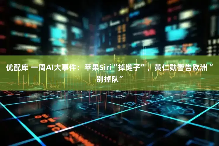 优配库 一周AI大事件：苹果Siri“掉链子”，黄仁勋警告欧洲“别掉队”