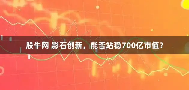 股牛网 影石创新，能否站稳700亿市值？