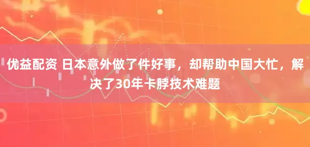 优益配资 日本意外做了件好事，却帮助中国大忙，解决了30年卡脖技术难题