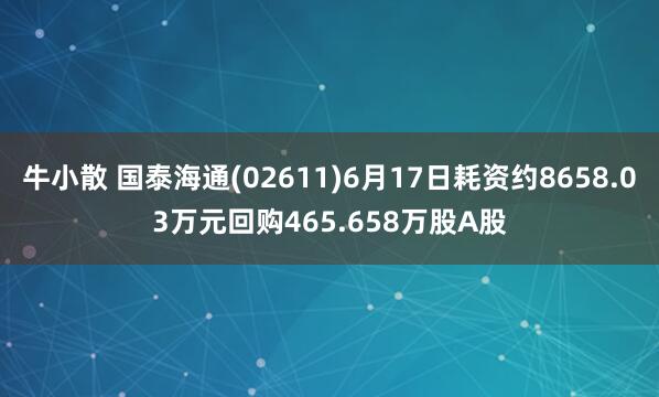 牛小散 国泰海通(02611)6月17日耗资约8658.03万元回购465.658万股A股