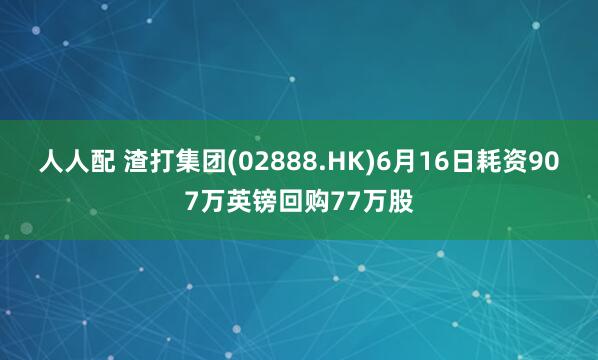 人人配 渣打集团(02888.HK)6月16日耗资907万英镑回购77万股