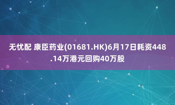 无忧配 康臣药业(01681.HK)6月17日耗资448.14万港元回购40万股