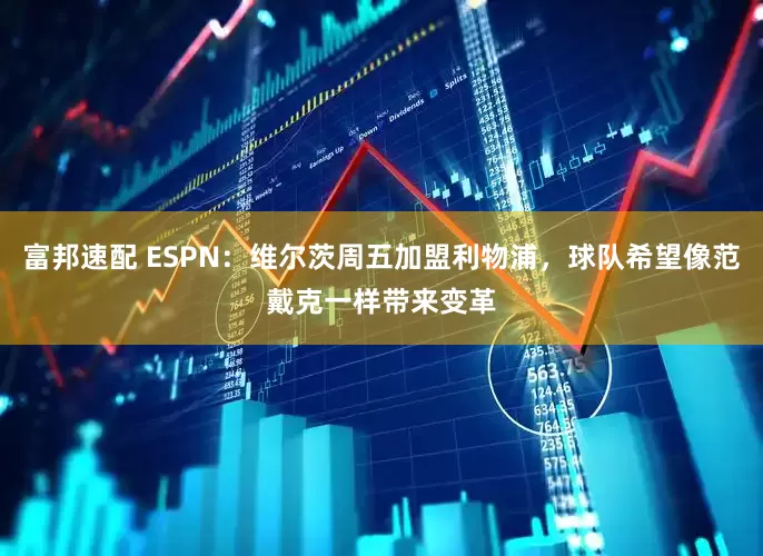 富邦速配 ESPN：维尔茨周五加盟利物浦，球队希望像范戴克一样带来变革