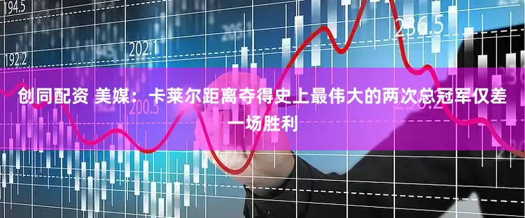 创同配资 美媒：卡莱尔距离夺得史上最伟大的两次总冠军仅差一场胜利
