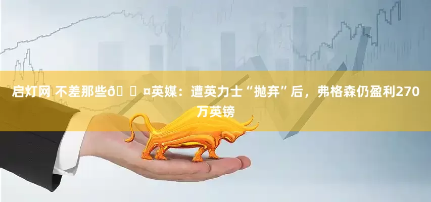 启灯网 不差那些😤英媒：遭英力士“抛弃”后，弗格森仍盈利270万英镑
