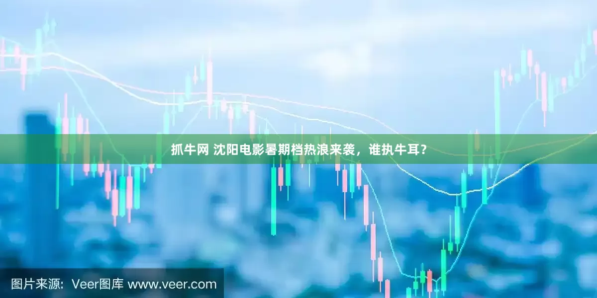 抓牛网 沈阳电影暑期档热浪来袭，谁执牛耳？