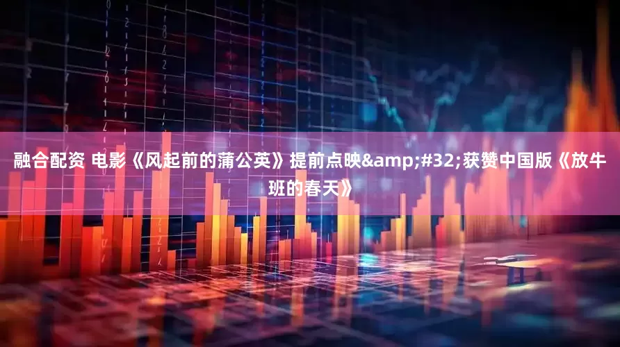 融合配资 电影《风起前的蒲公英》提前点映&#32;获赞中国版《放牛班的春天》