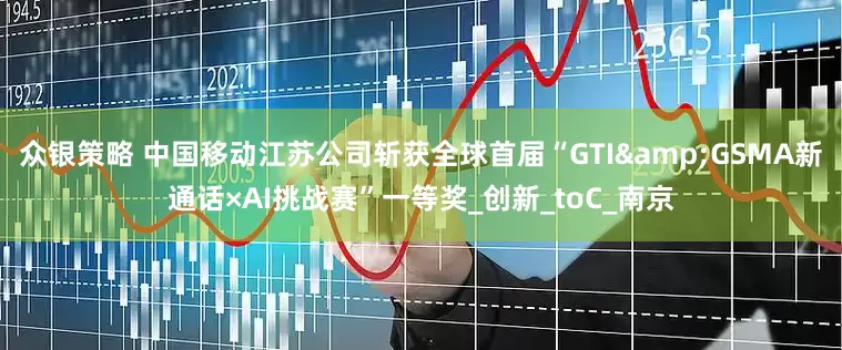 众银策略 中国移动江苏公司斩获全球首届“GTI&GSMA新通话×AI挑战赛”一等奖_创新_toC_南京