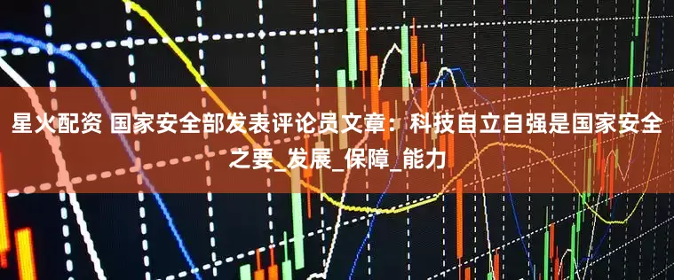星火配资 国家安全部发表评论员文章：科技自立自强是国家安全之要_发展_保障_能力