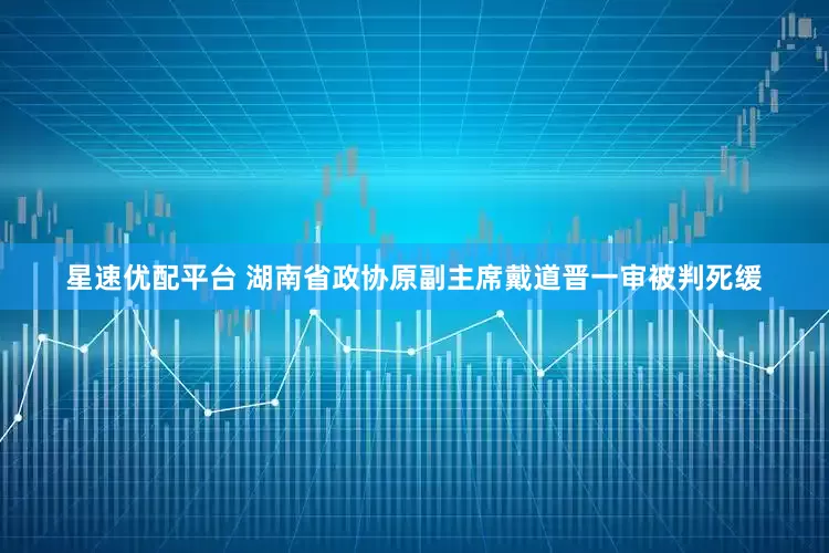 星速优配平台 湖南省政协原副主席戴道晋一审被判死缓
