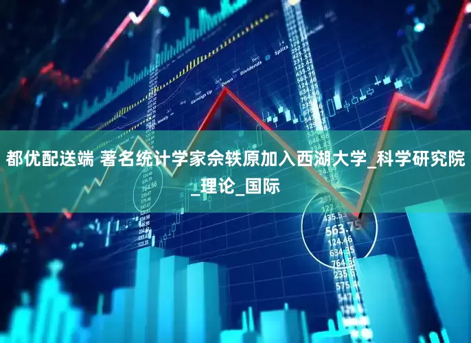 都优配送端 著名统计学家佘轶原加入西湖大学_科学研究院_理论_国际