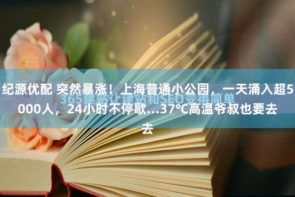 纪源优配 突然暴涨！上海普通小公园，一天涌入超5000人，24小时不停歇...37℃高温爷叔也要去