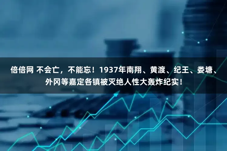 倍倍网 不会亡，不能忘！1937年南翔、黄渡、纪王、娄塘、外冈等嘉定各镇被灭绝人性大轰炸纪实！