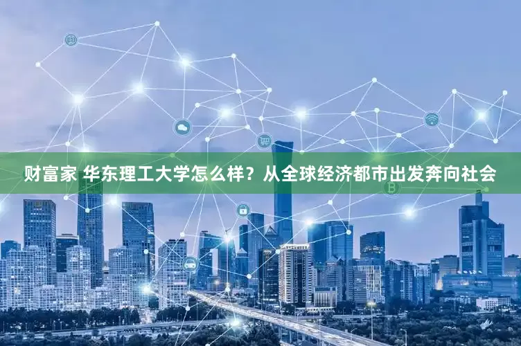 财富家 华东理工大学怎么样？从全球经济都市出发奔向社会