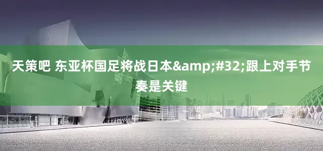 天策吧 东亚杯国足将战日本&#32;跟上对手节奏是关键