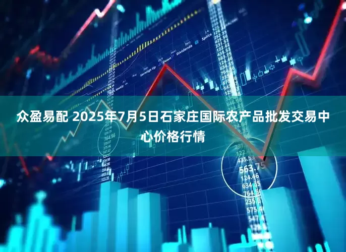 众盈易配 2025年7月5日石家庄国际农产品批发交易中心价格行情