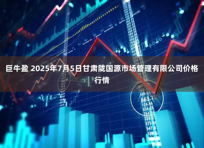 巨牛盈 2025年7月5日甘肃陇国源市场管理有限公司价格行情