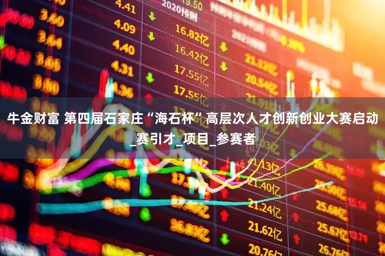 牛金财富 第四届石家庄“海石杯”高层次人才创新创业大赛启动_赛引才_项目_参赛者