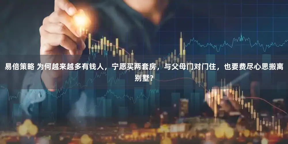 易倍策略 为何越来越多有钱人，宁愿买两套房，与父母门对门住，也要费尽心思搬离别墅？