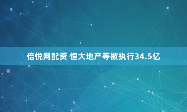 倍悦网配资 恒大地产等被执行34.5亿