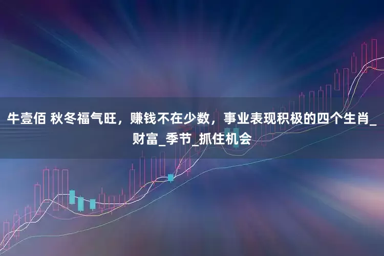 牛壹佰 秋冬福气旺，赚钱不在少数，事业表现积极的四个生肖_财富_季节_抓住机会