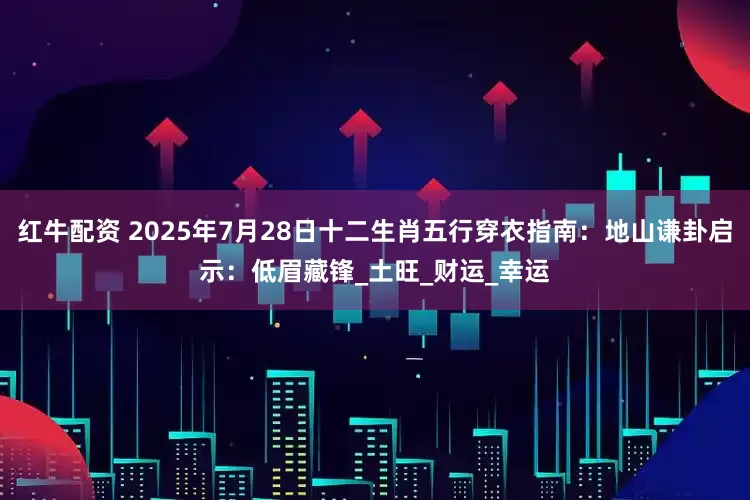 红牛配资 2025年7月28日十二生肖五行穿衣指南：地山谦卦启示：低眉藏锋_土旺_财运_幸运