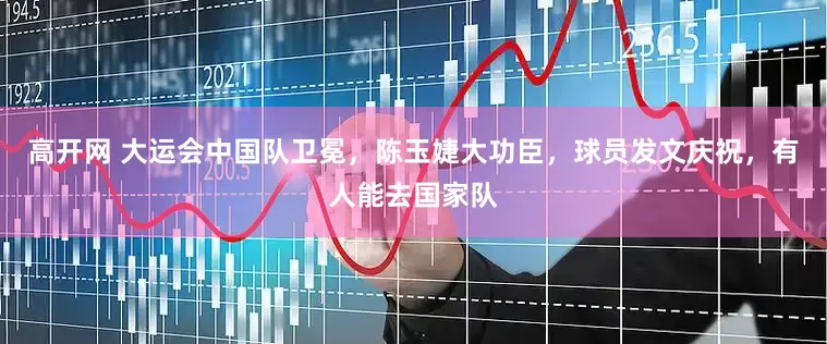 高开网 大运会中国队卫冕，陈玉婕大功臣，球员发文庆祝，有人能去国家队