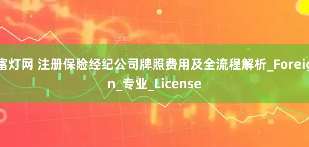 富灯网 注册保险经纪公司牌照费用及全流程解析_Foreign_专业_License
