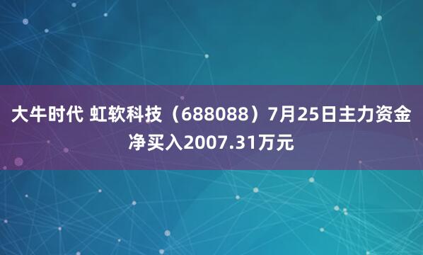 大牛时代 虹软科技（688088）7月25日主力资金净买入2007.31万元
