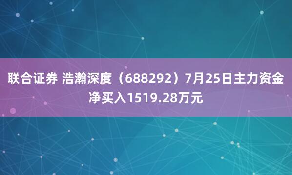 联合证券 浩瀚深度（688292）7月25日主力资金净买入1519.28万元