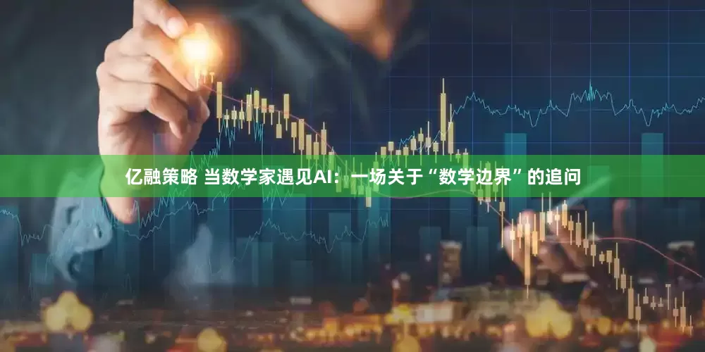 亿融策略 当数学家遇见AI：一场关于“数学边界”的追问