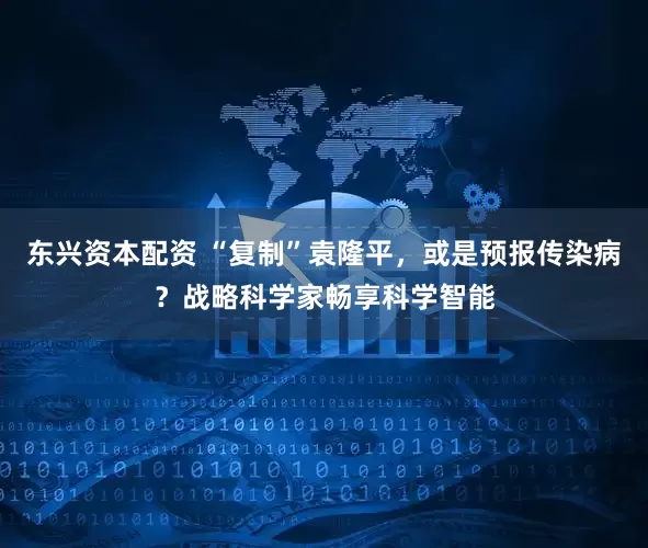 东兴资本配资 “复制”袁隆平，或是预报传染病？战略科学家畅享科学智能