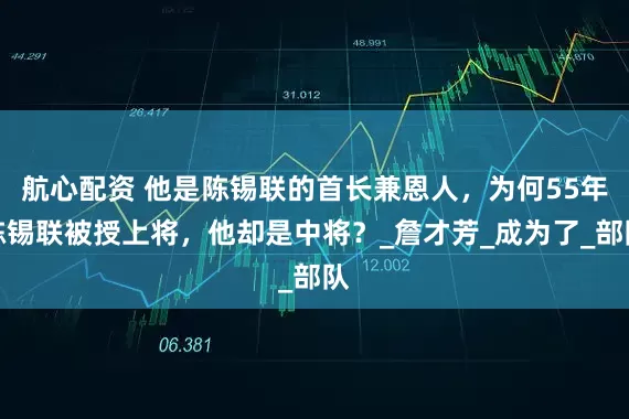 航心配资 他是陈锡联的首长兼恩人，为何55年陈锡联被授上将，他却是中将？_詹才芳_成为了_部队