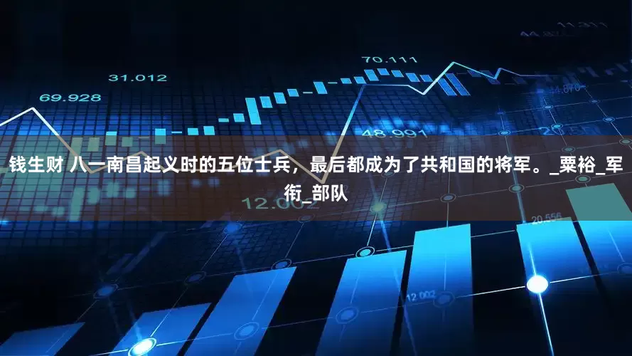 钱生财 八一南昌起义时的五位士兵，最后都成为了共和国的将军。_粟裕_军衔_部队
