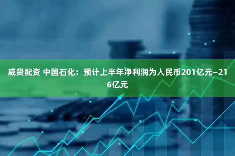 威贤配资 中国石化：预计上半年净利润为人民币201亿元—216亿元