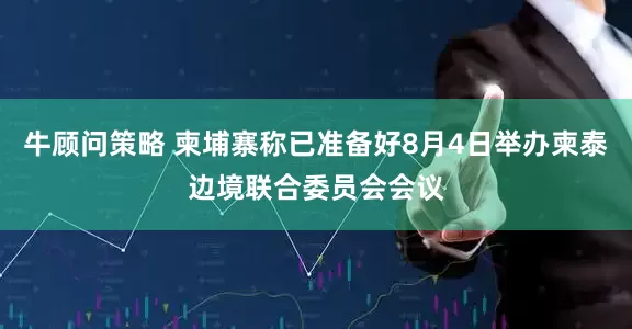 牛顾问策略 柬埔寨称已准备好8月4日举办柬泰边境联合委员会会议