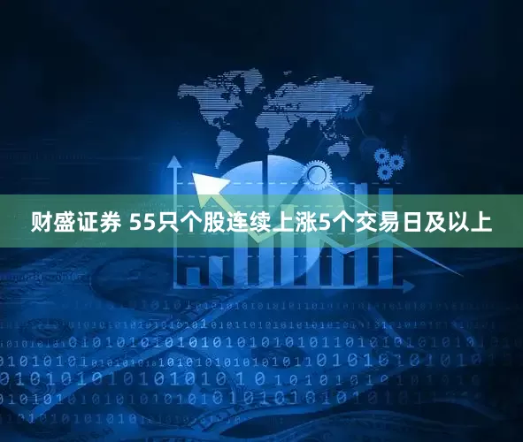 财盛证券 55只个股连续上涨5个交易日及以上