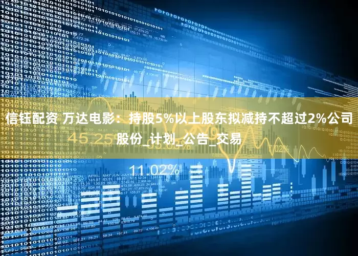 信钰配资 万达电影：持股5%以上股东拟减持不超过2%公司股份_计划_公告_交易