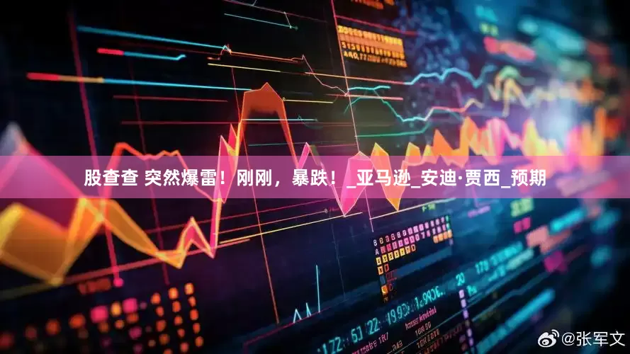 股查查 突然爆雷！刚刚，暴跌！_亚马逊_安迪·贾西_预期