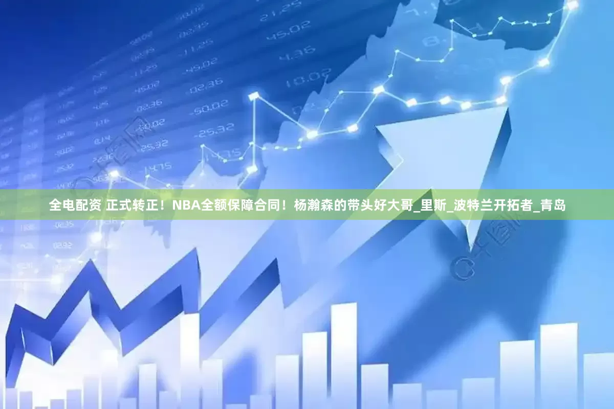 全电配资 正式转正！NBA全额保障合同！杨瀚森的带头好大哥_里斯_波特兰开拓者_青岛