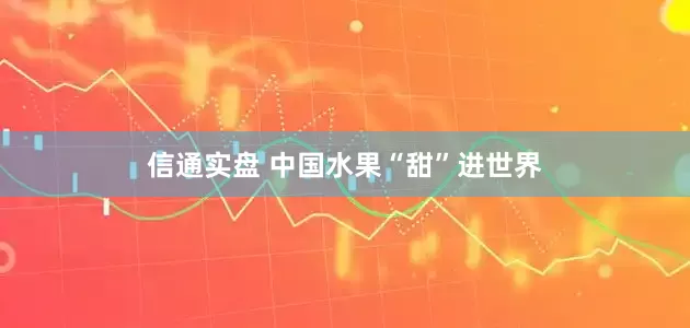 信通实盘 中国水果“甜”进世界