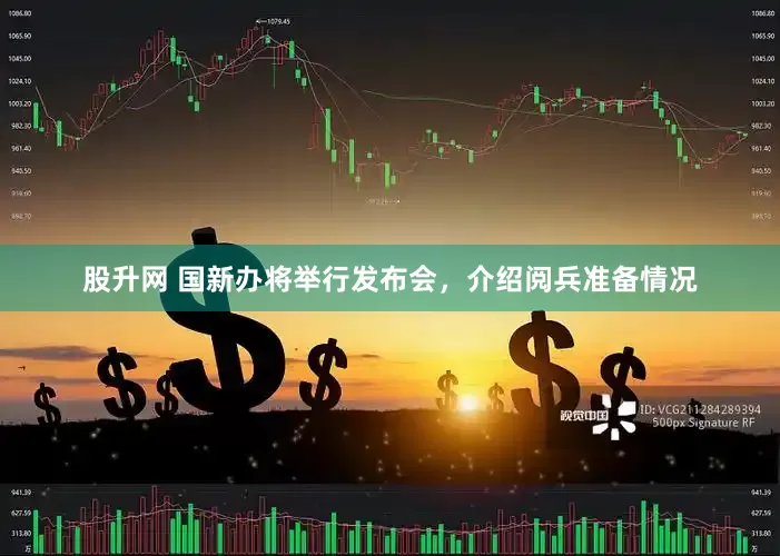 股升网 国新办将举行发布会，介绍阅兵准备情况