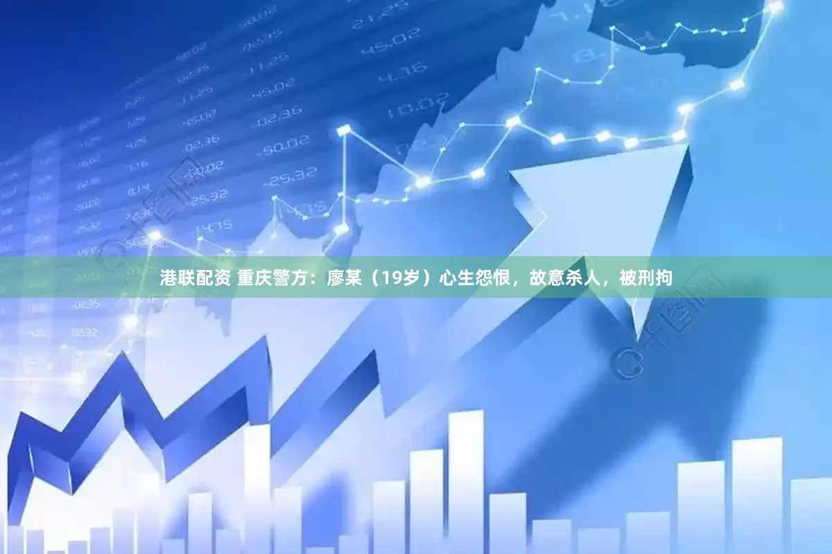 港联配资 重庆警方：廖某（19岁）心生怨恨，故意杀人，被刑拘