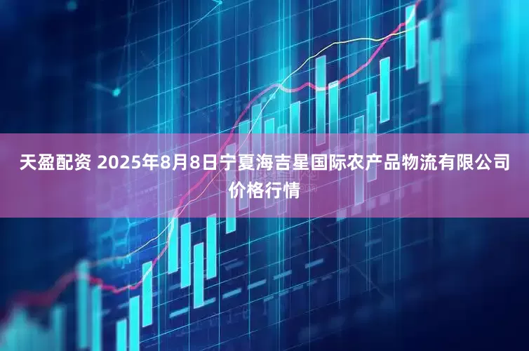天盈配资 2025年8月8日宁夏海吉星国际农产品物流有限公司价格行情
