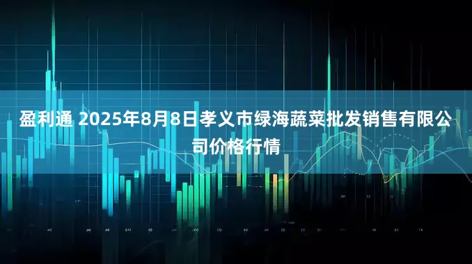 盈利通 2025年8月8日孝义市绿海蔬菜批发销售有限公司价格行情