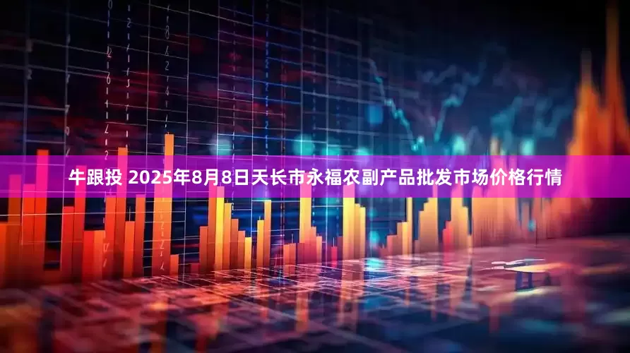 牛跟投 2025年8月8日天长市永福农副产品批发市场价格行情