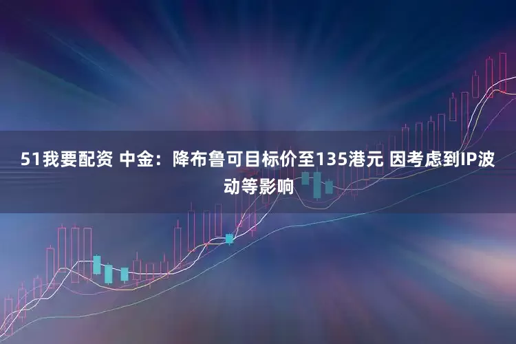 51我要配资 中金：降布鲁可目标价至135港元 因考虑到IP波动等影响