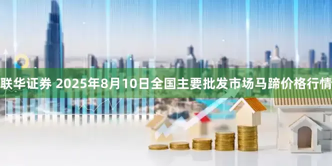 联华证券 2025年8月10日全国主要批发市场马蹄价格行情