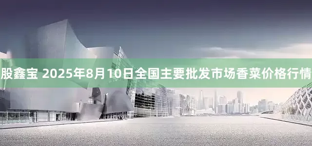 股鑫宝 2025年8月10日全国主要批发市场香菜价格行情