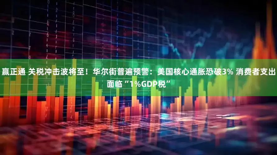 赢正通 关税冲击波将至！华尔街普遍预警：美国核心通胀恐破3% 消费者支出面临“1%GDP税”